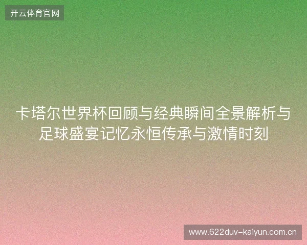 卡塔尔世界杯回顾与经典瞬间全景解析与足球盛宴记忆永恒传承与激情时刻
