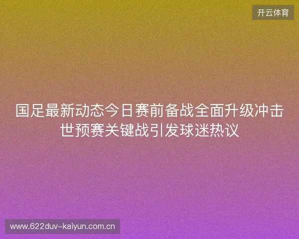 国足最新动态今日赛前备战全面升级冲击世预赛关键战引发球迷热议