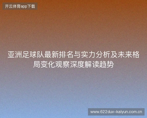 亚洲足球队最新排名与实力分析及未来格局变化观察深度解读趋势