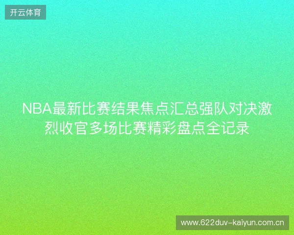 NBA最新比赛结果焦点汇总强队对决激烈收官多场比赛精彩盘点全记录