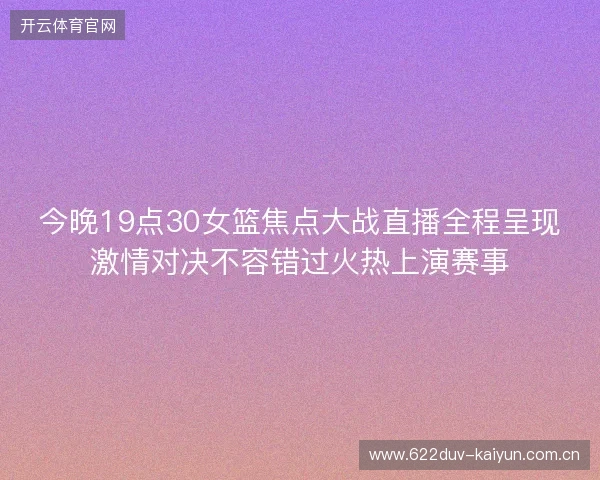 今晚19点30女篮焦点大战直播全程呈现激情对决不容错过火热上演赛事 今晚19点30女篮焦点大战直播全程呈现激情对决不容错过火热上演赛事