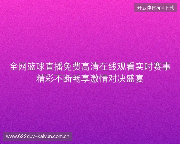 全网篮球直播免费高清在线观看实时赛事精彩不断畅享激情对决盛宴