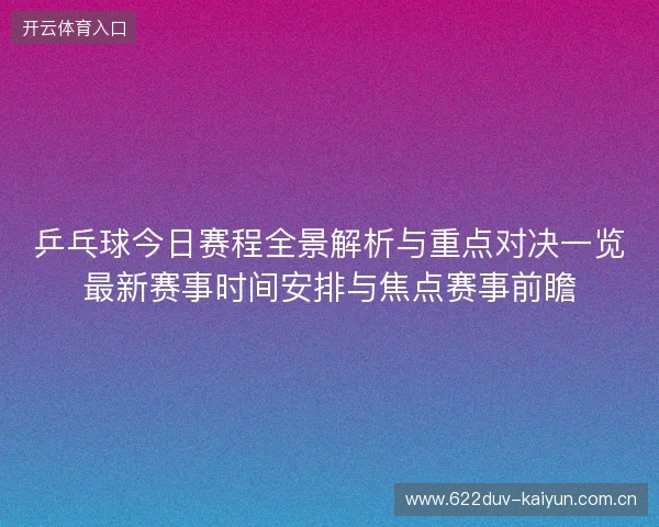 乒乓球今日赛程全景解析与重点对决一览最新赛事时间安排与焦点赛事前瞻