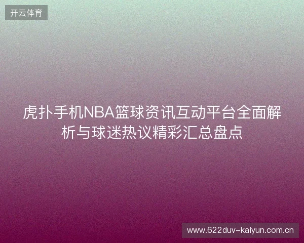 虎扑手机NBA篮球资讯互动平台全面解析与球迷热议精彩汇总盘点