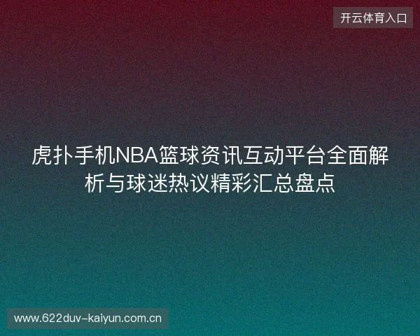 虎扑手机NBA篮球资讯互动平台全面解析与球迷热议精彩汇总盘点