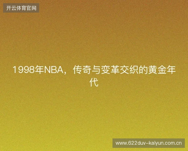 1998年NBA，传奇与变革交织的黄金年代