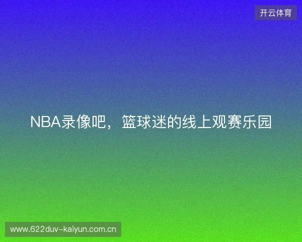 NBA录像吧，篮球迷的线上观赛乐园