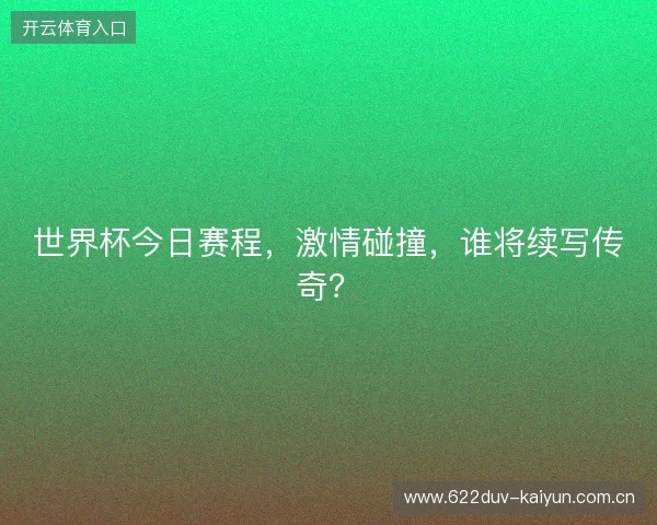 世界杯今日赛程，激情碰撞，谁将续写传奇？