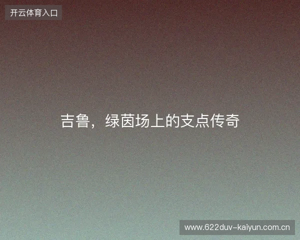 吉鲁，绿茵场上的支点传奇